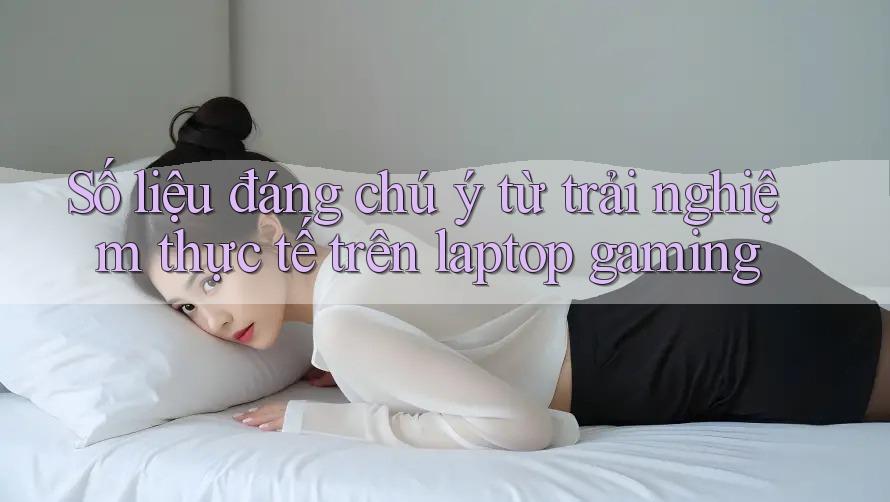 Số liệu đáng chú ý từ trải nghiệm thực tế trên laptop gaming Số liệu đáng chú ý từ trải nghiệm thực tế trên laptop gaming