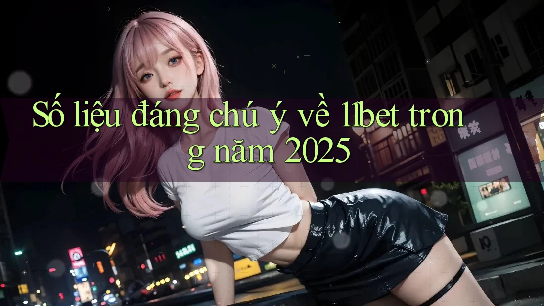 Số liệu đáng chú ý về 11bet trong năm 2025