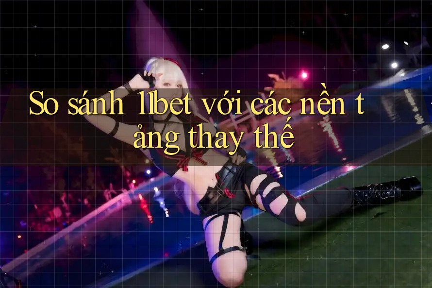 So sánh 11bet với các nền tảng thay thế