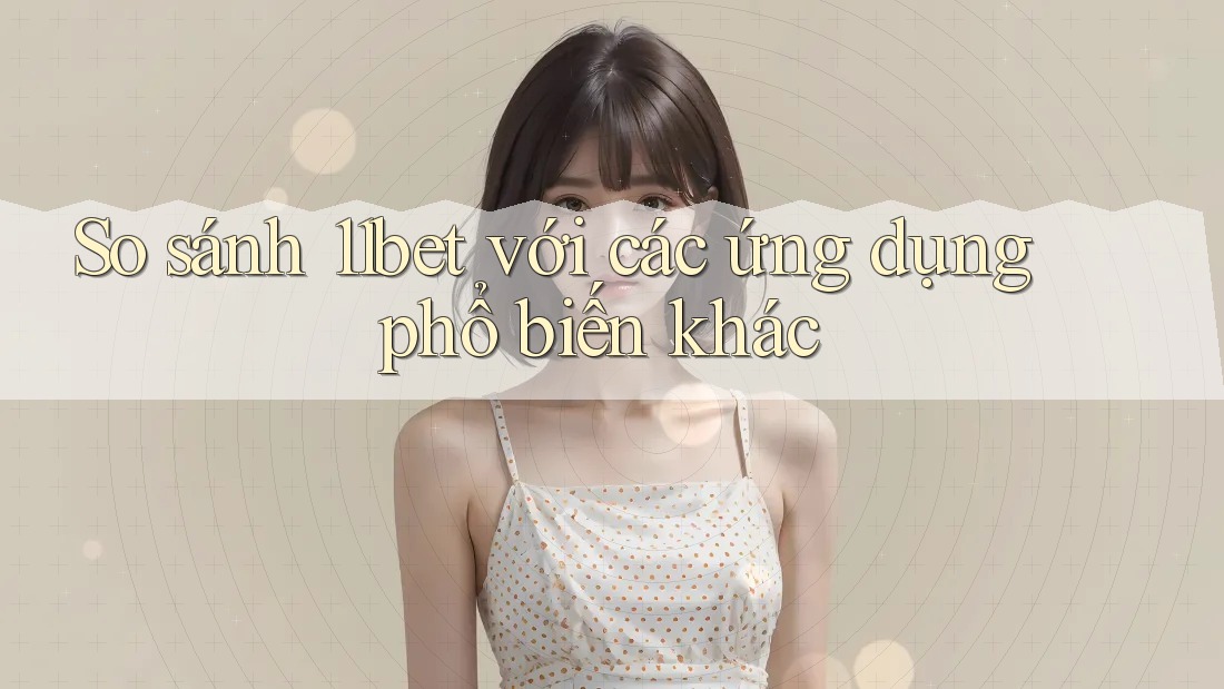 So sánh 11bet với các ứng dụng phổ biến khác