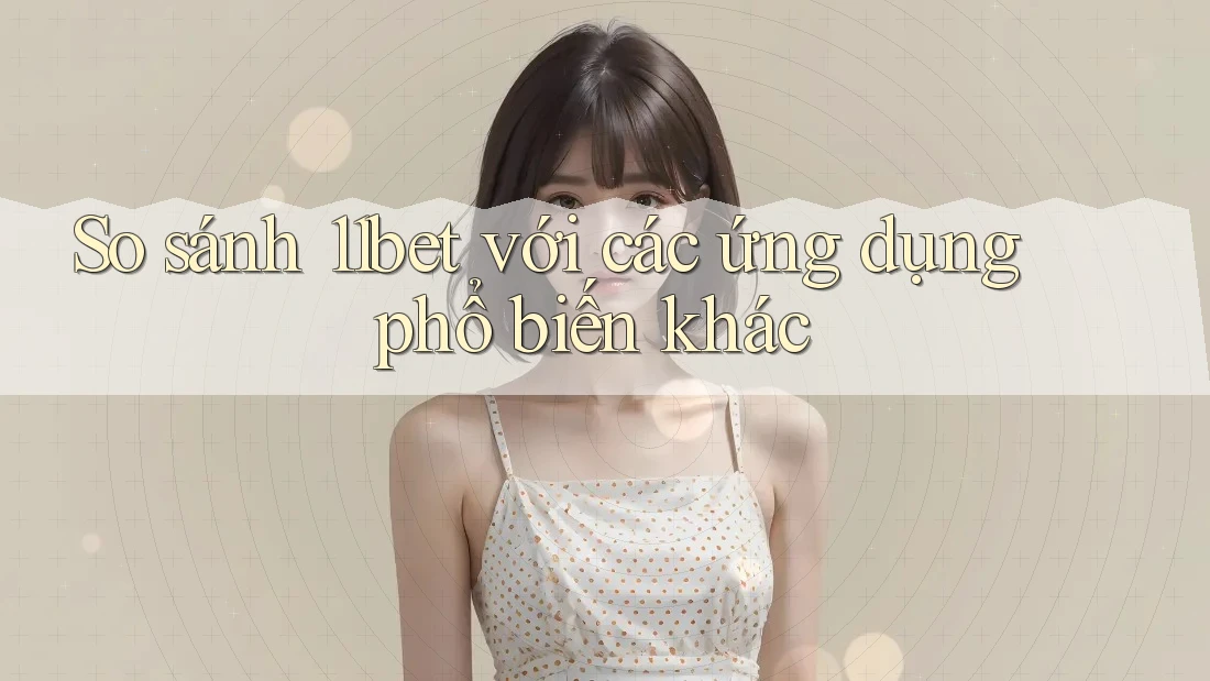 So sánh 11bet với các ứng dụng phổ biến khác