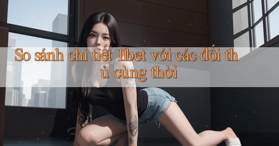 So sánh chi tiết 11bet với các đối thủ cùng thời So sánh chi tiết 11bet với các đối thủ cùng thời