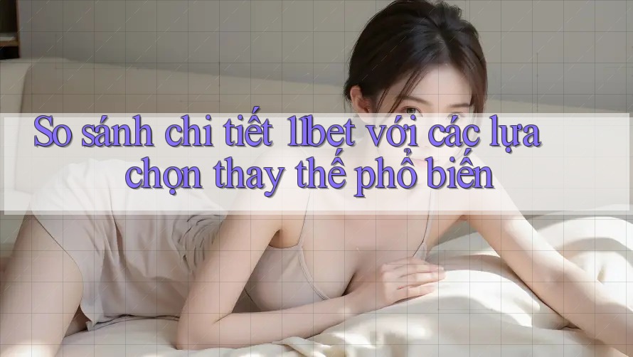 So sánh chi tiết 11bet với các lựa chọn thay thế phổ biến So sánh chi tiết 11bet với các lựa chọn thay thế phổ biến