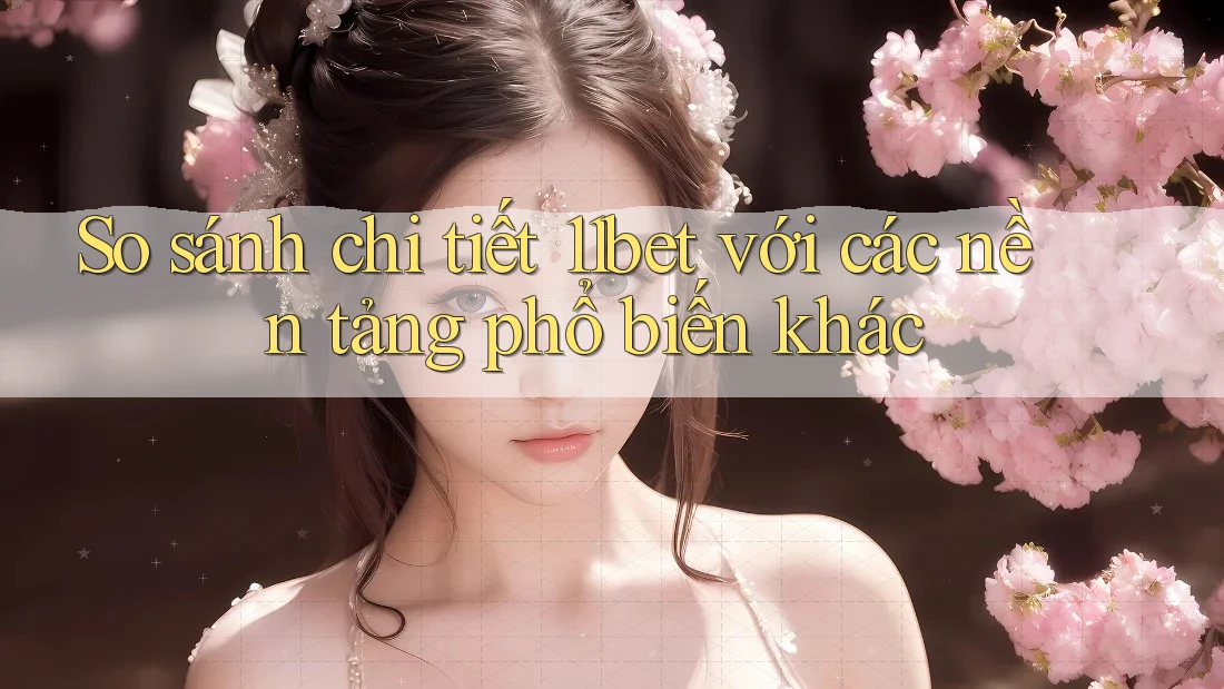 So sánh chi tiết 11bet với các nền tảng phổ biến khác