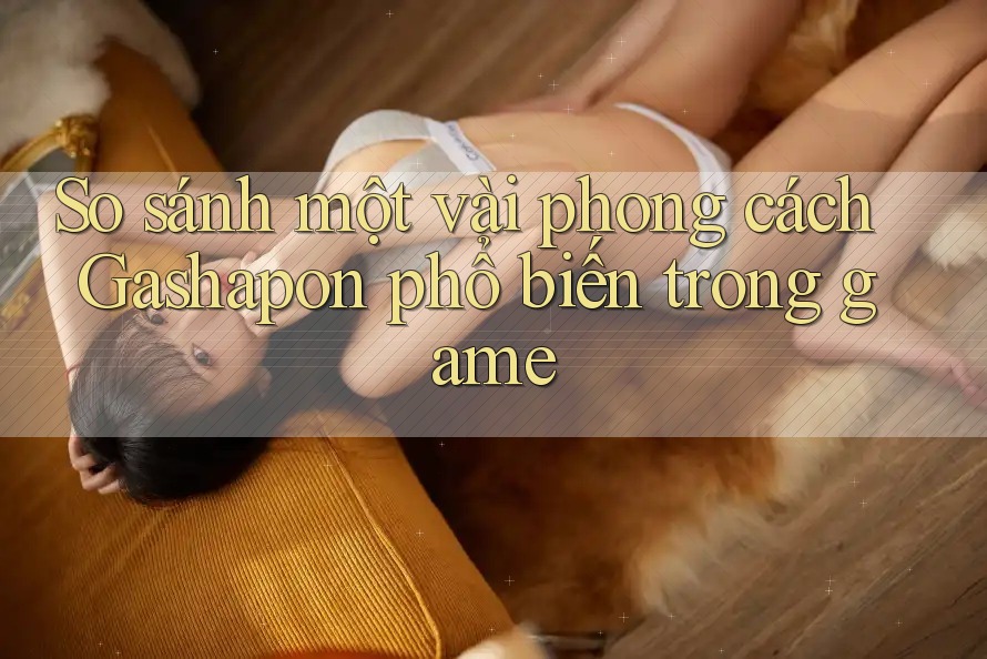 So sánh một vài phong cách Gashapon phổ biến trong game