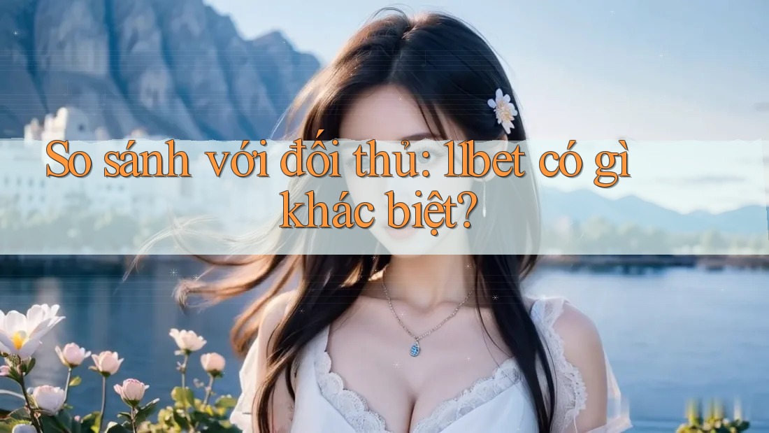 So sánh với đối thủ: 11bet có gì khác biệt? So sánh với đối thủ: 11bet có gì khác biệt?