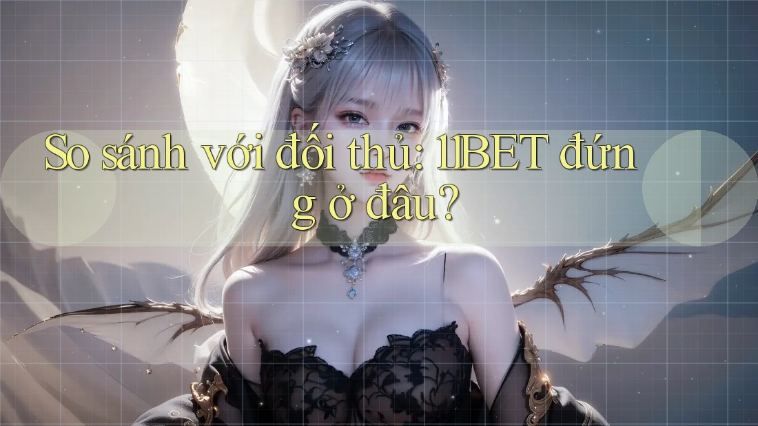 So sánh với đối thủ: 11BET đứng ở đâu?