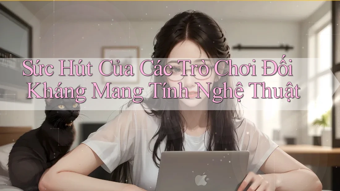 Sức Hút Của Các Trò Chơi Đối Kháng Mang Tính Nghệ Thuật