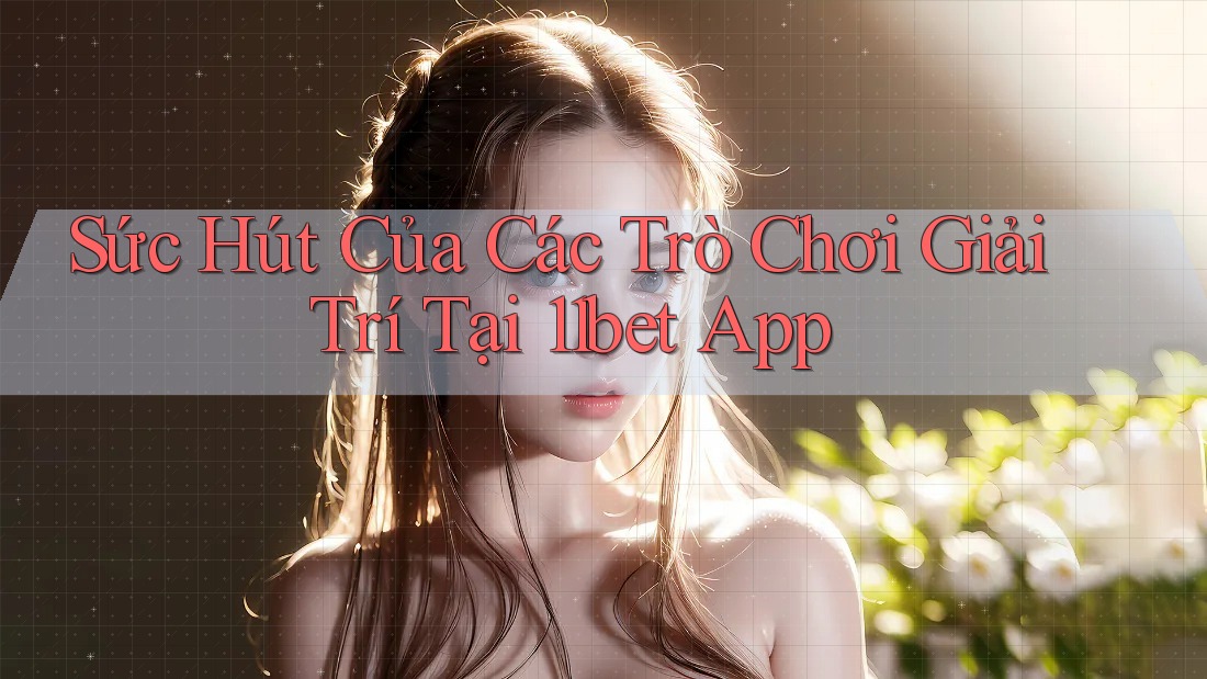 Sức Hút Của Các Trò Chơi Giải Trí Tại 11bet App