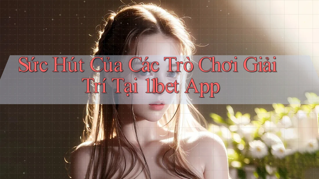 Sức Hút Của Các Trò Chơi Giải Trí Tại 11bet App