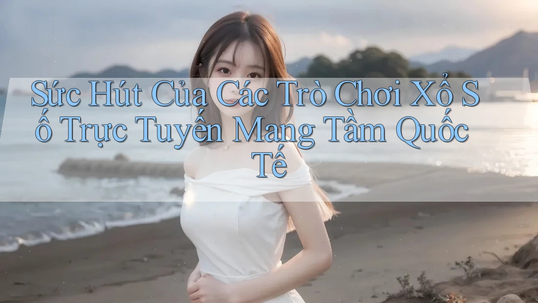 Sức Hút Của Các Trò Chơi Xổ Số Trực Tuyến Mang Tầm Quốc Tế Sức Hút Của Các Trò Chơi Xổ Số Trực Tuyến Mang Tầm Quốc Tế