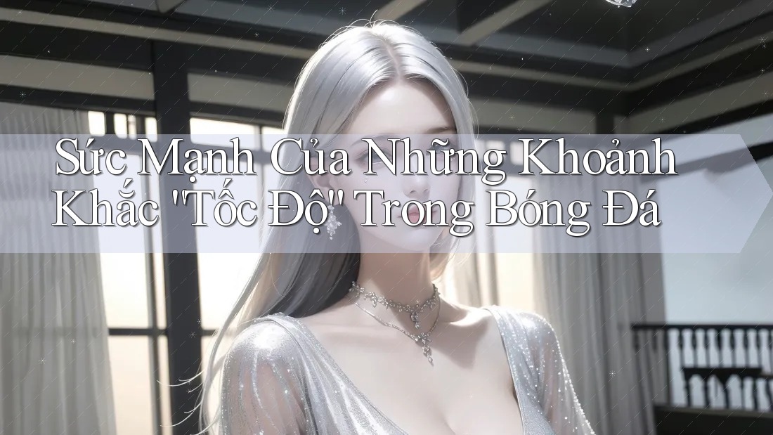 Sức Mạnh Của Những Khoảnh Khắc “Tốc Độ” Trong Bóng Đá
