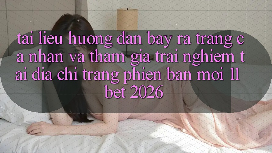 Tài liệu hướng dẫn Bày ra trang cá nhân Và Tham Gia Trải nghiệm Tại Địa chỉ trang Phiên bản mới 11bet 2026