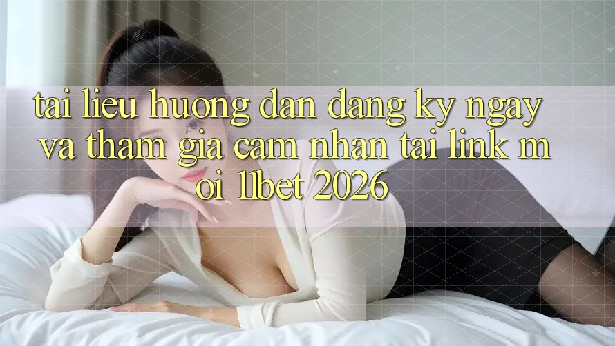 Tài liệu hướng dẫn Đăng ký ngay Và Tham Gia Cảm nhận Tại Link Mới 11bet 2026