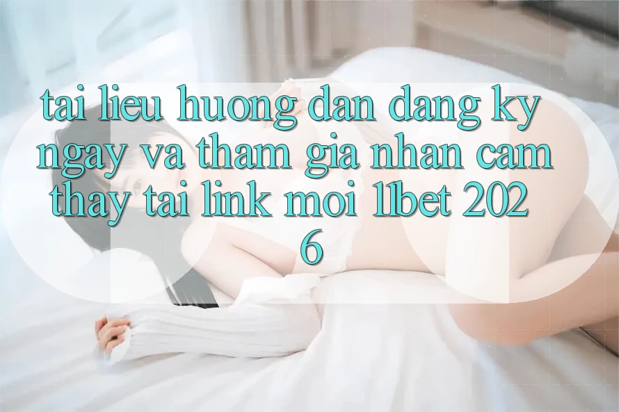 Tài liệu hướng dẫn Đăng ký ngay Và Tham Gia Nhận cảm thấy Tại Link Mới 11bet 2026