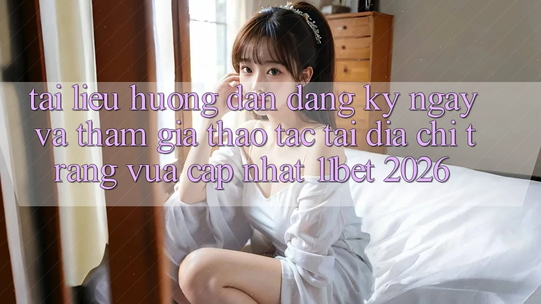 Tài liệu hướng dẫn Đăng ký ngay Và Tham Gia Thao tác Tại Địa chỉ trang Vừa cập nhật 11bet 2026