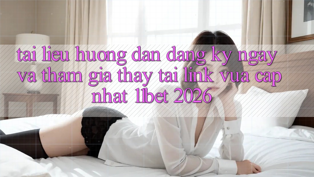 Tài liệu hướng dẫn Đăng ký ngay Và Tham Gia Thấy Tại Link Vừa cập nhật 11bet 2026