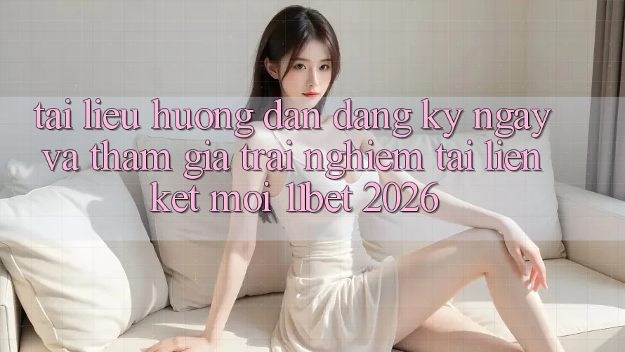 Tài liệu hướng dẫn Đăng ký ngay Và Tham Gia Trải Nghiệm Tại Liên kết Mới 11bet 2026