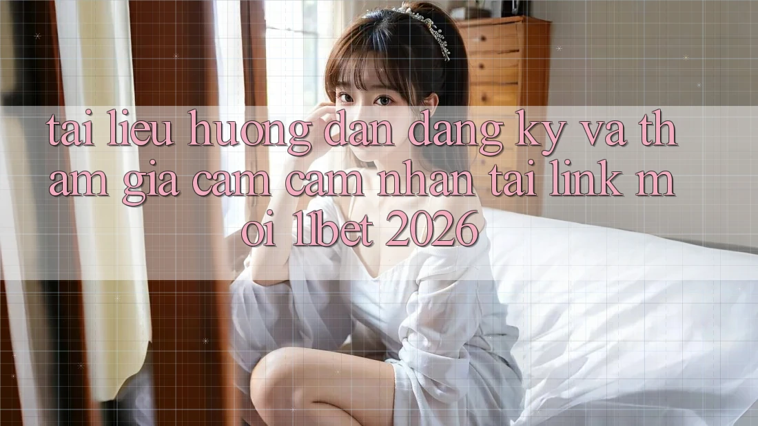 Tài liệu hướng dẫn Đăng Ký Và Tham Gia Cảm cảm nhận Tại Link Mới 11bet 2026
