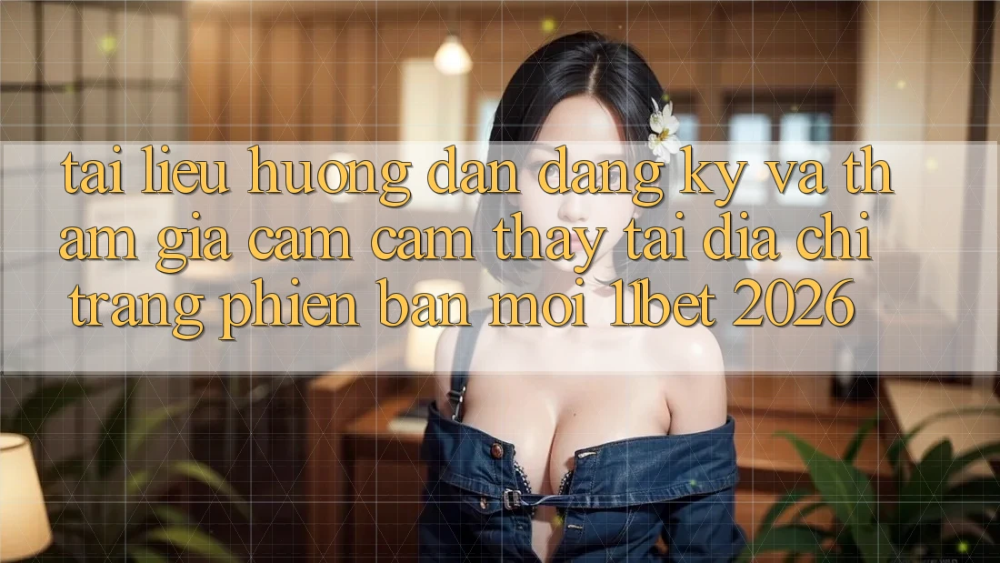 Tài liệu hướng dẫn Đăng Ký Và Tham Gia Cảm cảm thấy Tại Địa chỉ trang Phiên bản mới 11bet 2026