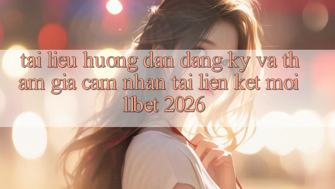 Tài liệu hướng dẫn Đăng Ký Và Tham Gia Cảm nhận Tại Liên kết Mới 11bet 2026