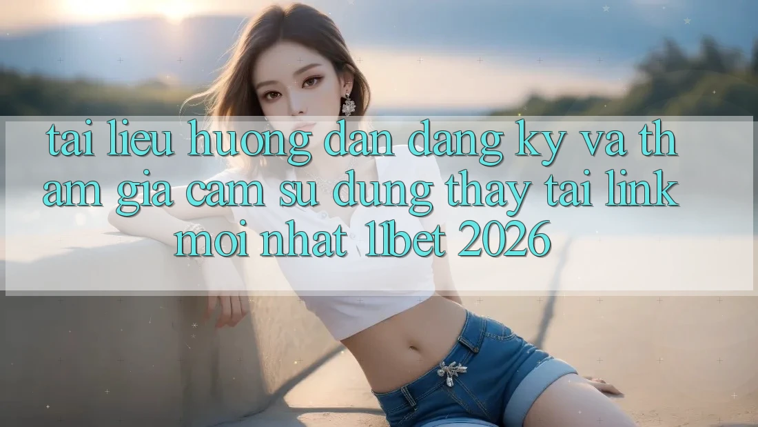Tài liệu hướng dẫn Đăng Ký Và Tham Gia Cảm sử dụng thấy Tại Link Mới nhất 11bet 2026