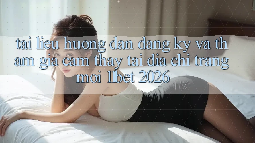 Tài liệu hướng dẫn Đăng Ký Và Tham Gia Cảm thấy Tại Địa chỉ trang Mới 11bet 2026