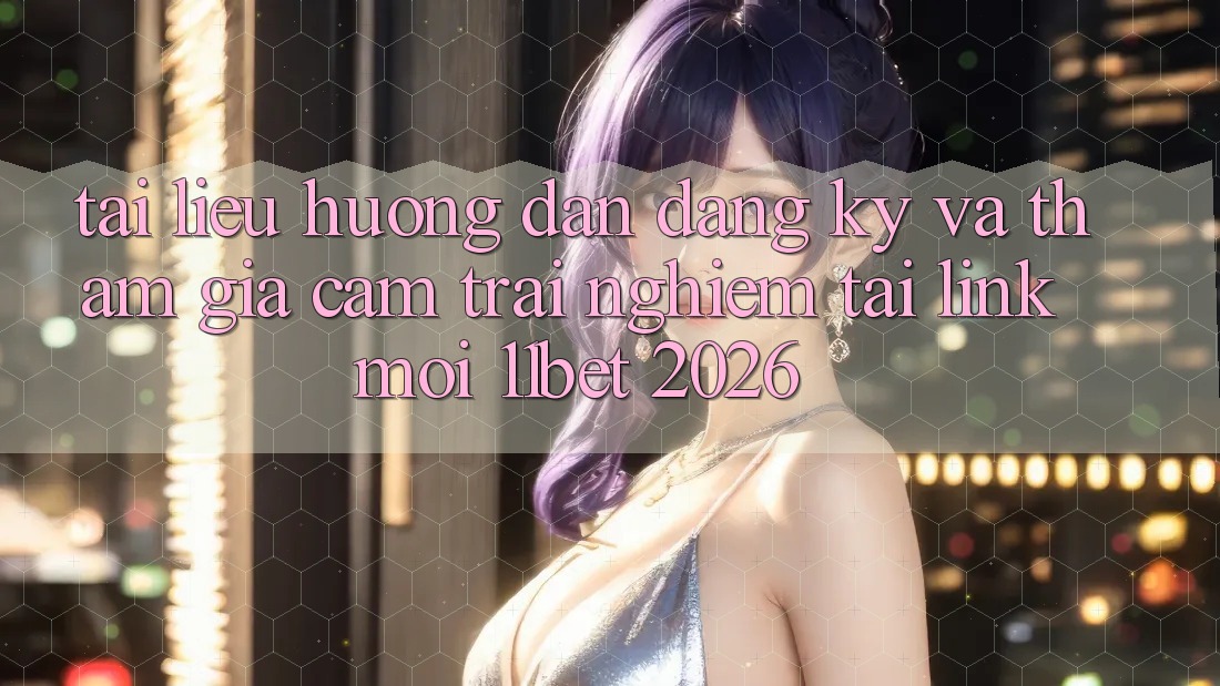 Tài liệu hướng dẫn Đăng Ký Và Tham Gia Cảm trải nghiệm Tại Link Mới 11bet 2026