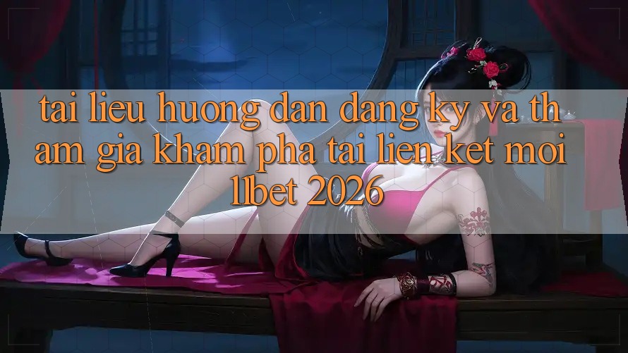 Tài liệu hướng dẫn Đăng Ký Và Tham Gia Khám phá Tại Liên kết Mới 11bet 2026