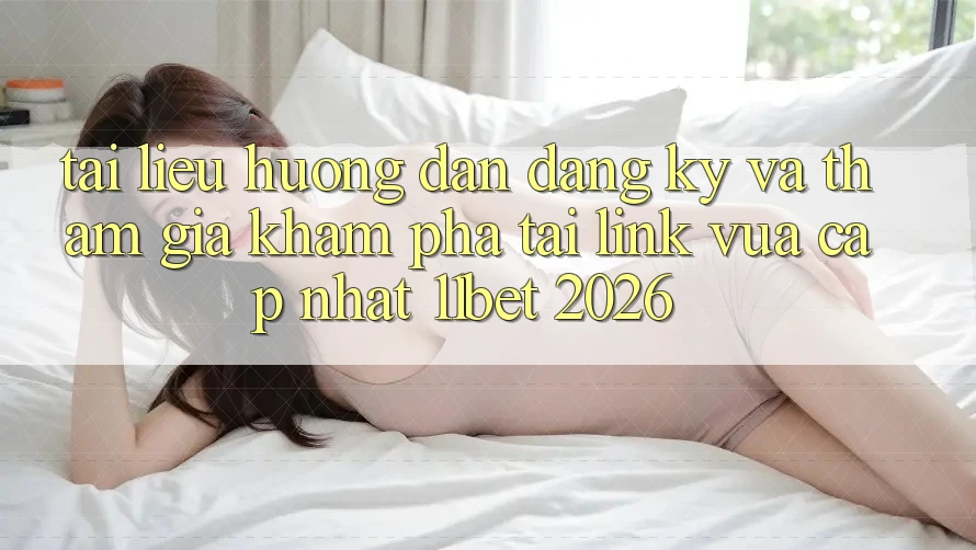 Tài liệu hướng dẫn Đăng Ký Và Tham Gia Khám phá Tại Link Vừa cập nhật 11bet 2026