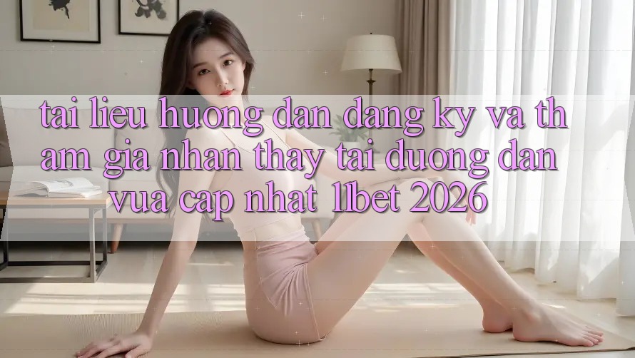 Tài liệu hướng dẫn Đăng Ký Và Tham Gia Nhận thấy Tại Đường dẫn Vừa cập nhật 11bet 2026