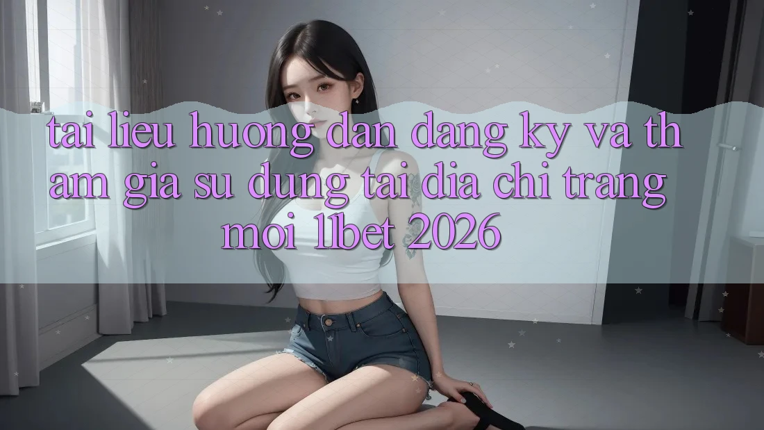 Tài liệu hướng dẫn Đăng Ký Và Tham Gia Sử dụng Tại Địa chỉ trang Mới 11bet 2026 Tài liệu hướng dẫn Đăng Ký Và Tham Gia Sử dụng Tại Địa chỉ trang Mới 11bet 2026
