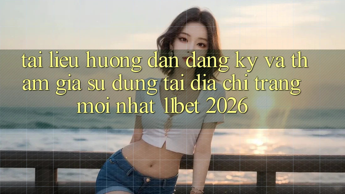 Tài liệu hướng dẫn Đăng Ký Và Tham Gia Sử dụng Tại Địa chỉ trang Mới nhất 11bet 2026