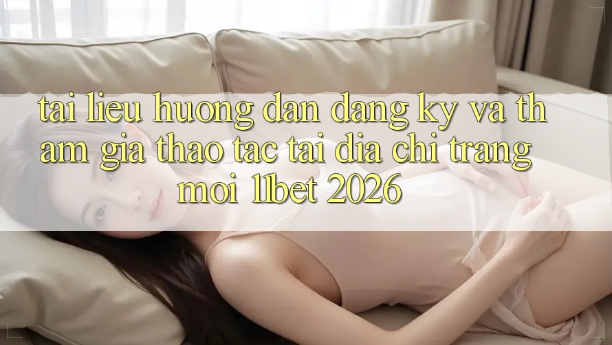 Tài liệu hướng dẫn Đăng Ký Và Tham Gia Thao tác Tại Địa chỉ trang Mới 11bet 2026