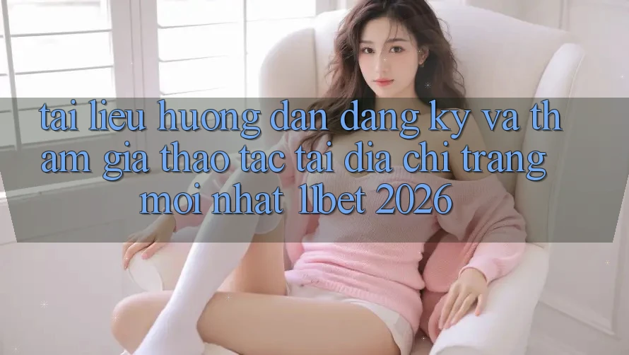 Tài liệu hướng dẫn Đăng Ký Và Tham Gia Thao tác Tại Địa chỉ trang Mới nhất 11bet 2026
