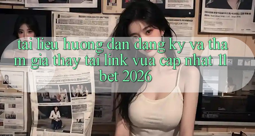 Tài liệu hướng dẫn Đăng Ký Và Tham Gia Thấy Tại Link Vừa cập nhật 11bet 2026