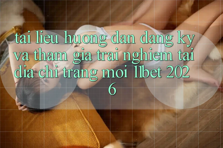 Tài liệu hướng dẫn Đăng Ký Và Tham Gia Trải Nghiệm Tại Địa chỉ trang Mới 11bet 2026 Tài liệu hướng dẫn Đăng Ký Và Tham Gia Trải Nghiệm Tại Địa chỉ trang Mới 11bet 2026