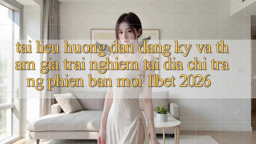 Tài liệu hướng dẫn Đăng Ký Và Tham Gia Trải Nghiệm Tại Địa chỉ trang Phiên bản mới 11bet 2026