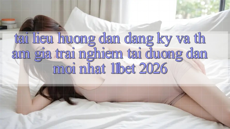 Tài liệu hướng dẫn Đăng Ký Và Tham Gia Trải Nghiệm Tại Đường dẫn Mới nhất 11bet 2026