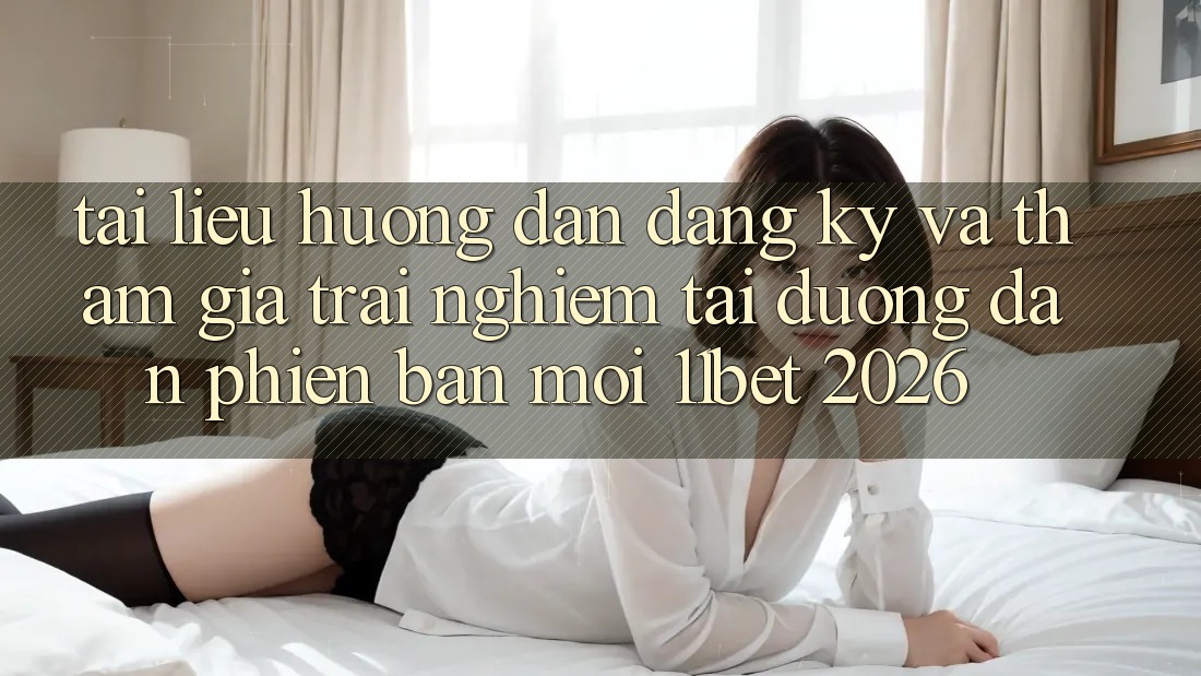 Tài liệu hướng dẫn Đăng Ký Và Tham Gia Trải nghiệm Tại Đường dẫn Phiên bản mới 11bet 2026