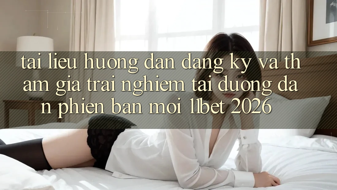 Tài liệu hướng dẫn Đăng Ký Và Tham Gia Trải Nghiệm Tại Đường dẫn Phiên bản mới 11bet 2026