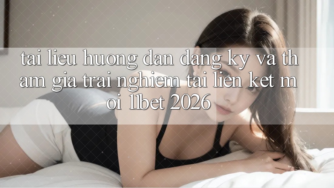 Tài liệu hướng dẫn Đăng Ký Và Tham Gia Trải Nghiệm Tại Liên kết Mới 11bet 2026