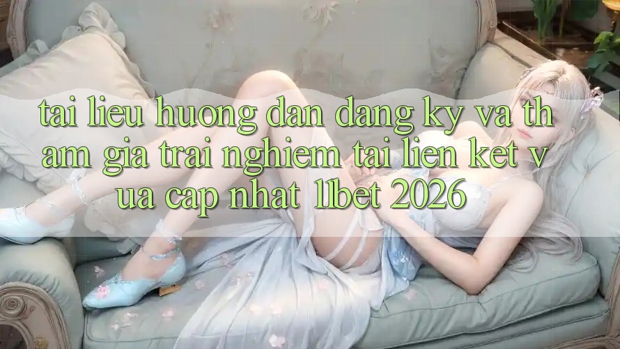 Tài liệu hướng dẫn Đăng Ký Và Tham Gia Trải Nghiệm Tại Liên kết Vừa cập nhật 11bet 2026