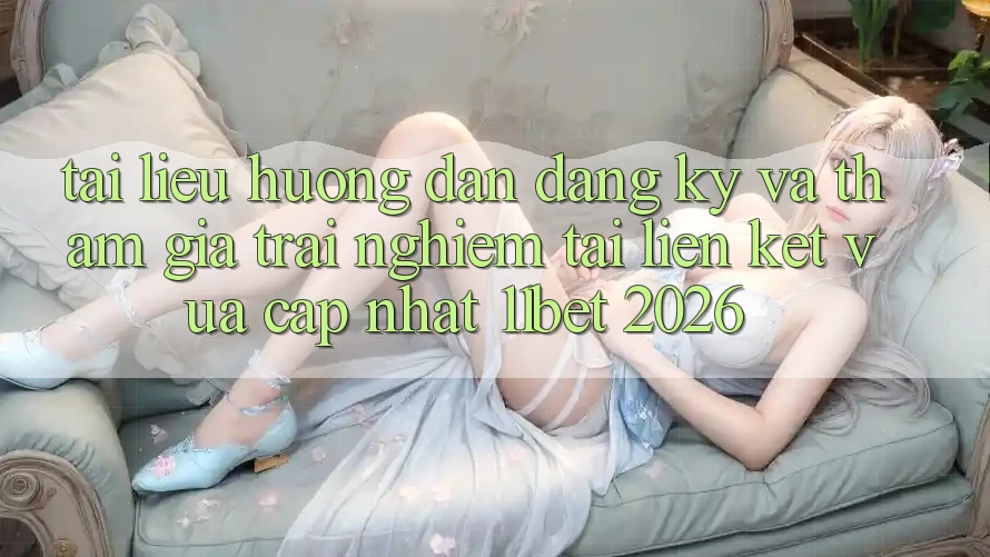 Tài liệu hướng dẫn Đăng Ký Và Tham Gia Trải Nghiệm Tại Liên kết Vừa cập nhật 11bet 2026