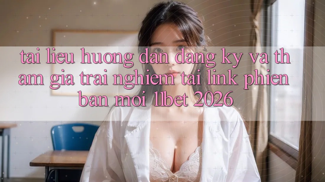 Tài liệu hướng dẫn Đăng Ký Và Tham Gia Trải Nghiệm Tại Link Phiên bản mới 11bet 2026