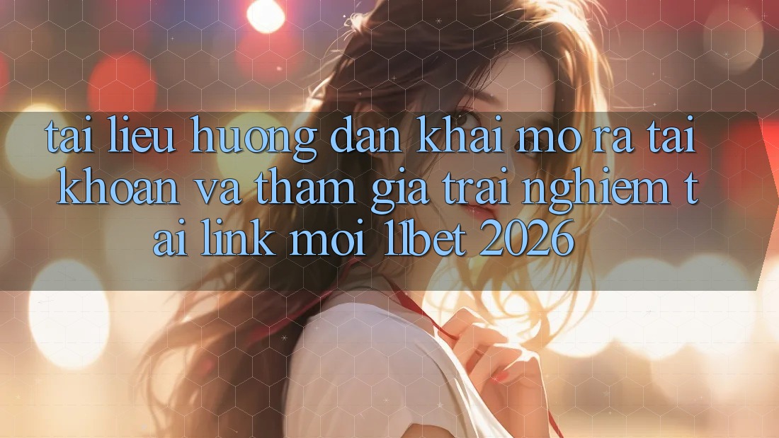 Tài liệu hướng dẫn Khai mở ra tài khoản Và Tham Gia Trải nghiệm Tại Link Mới 11bet 2026