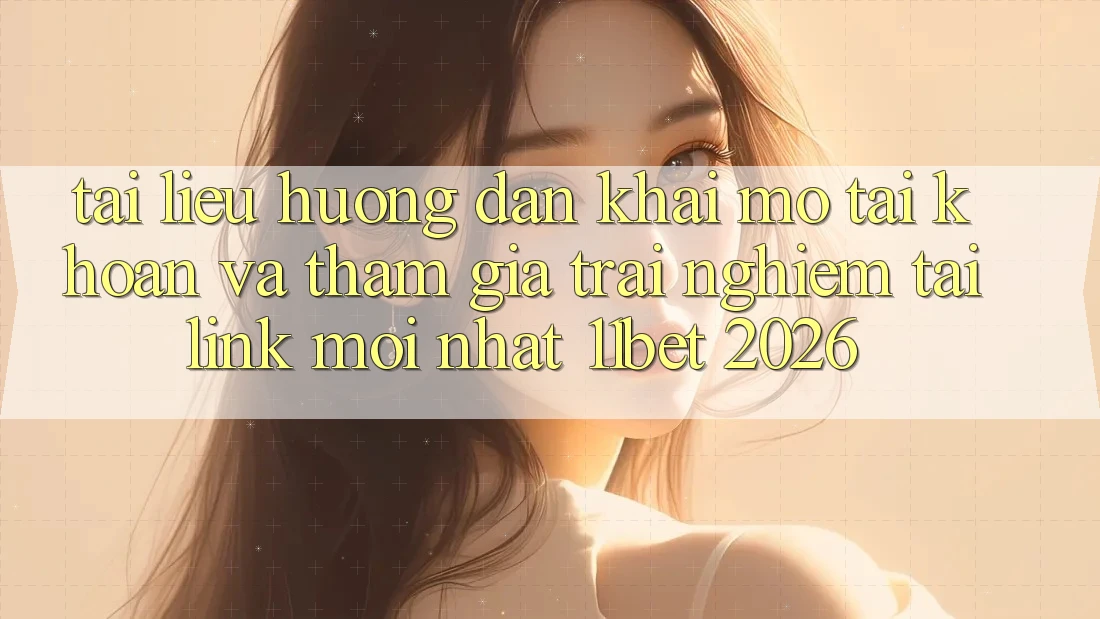 Tài liệu hướng dẫn Khai mở tài khoản Và Tham Gia Trải Nghiệm Tại Link Mới nhất 11bet 2026