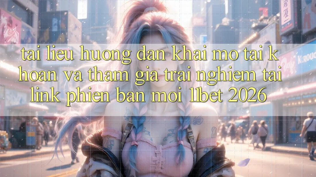 Tài liệu hướng dẫn Khai mở tài khoản Và Tham Gia Trải Nghiệm Tại Link Phiên bản mới 11bet 2026