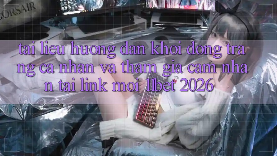 Tài liệu hướng dẫn Khởi động trang cá nhân Và Tham Gia Cảm nhận Tại Link Mới 11bet 2026