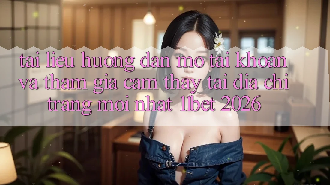 Tài liệu hướng dẫn Mở tài khoản Và Tham Gia Cảm thấy Tại Địa chỉ trang Mới nhất 11bet 2026 Tài liệu hướng dẫn Mở tài khoản Và Tham Gia Cảm thấy Tại Địa chỉ trang Mới nhất 11bet 2026